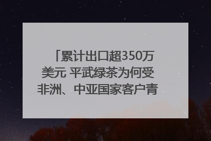 累计出口超350万美元 平武绿茶为何受非洲、中亚国家客户青睐？｜发布会观察