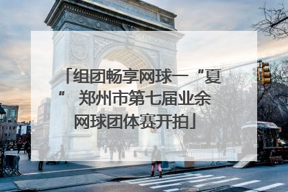 组团畅享网球一“夏” 郑州市第七届业余网球团体赛开拍