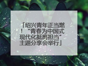 绍兴青年正当燃！“青春为中国式现代化挺膺担当”主题分享会举行