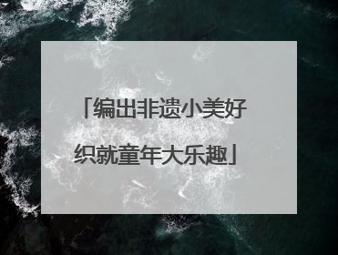 编出非遗小美好 织就童年大乐趣