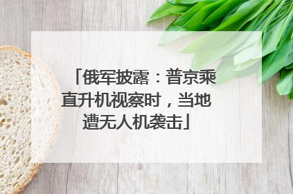 俄军披露：普京乘直升机视察时，当地遭无人机袭击