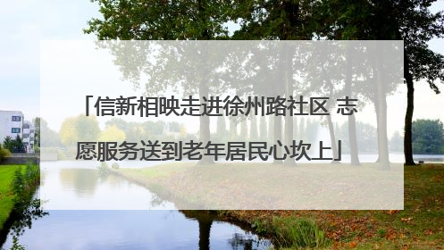 信新相映走进徐州路社区 志愿服务送到老年居民心坎上
