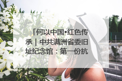何以中国•红色传承｜中共满洲省委旧址纪念馆：第一份抗日宣言在这里发出
