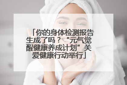 你的身体检测报告生成了吗？“元气觉醒健康养成计划”关爱健康行动举行
