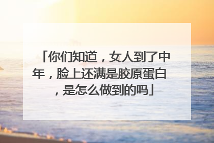 你们知道，女人到了中年，脸上还满是胶原蛋白，是怎么做到的吗