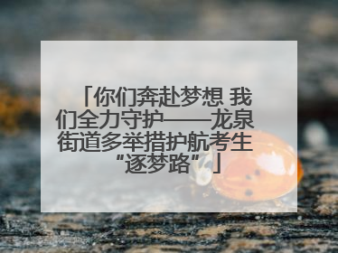 你们奔赴梦想 我们全力守护——龙泉街道多举措护航考生“逐梦路”