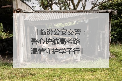 临汾公安交警：警心护航高考路 温情守护学子行