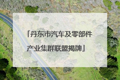 丹东市汽车及零部件产业集群联盟揭牌