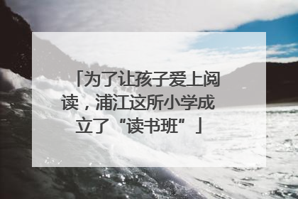 为了让孩子爱上阅读，浦江这所小学成立了“读书班”