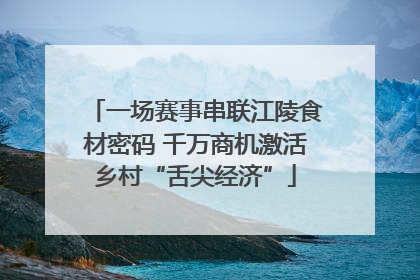 一场赛事串联江陵食材密码 千万商机激活乡村“舌尖经济”