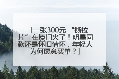 一张300元 “撕拉片”在厦门火了！明星同款还是怀旧情怀，年轻人为何愿意买单？