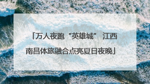 万人夜跑“英雄城” 江西南昌体旅融合点亮夏日夜晚