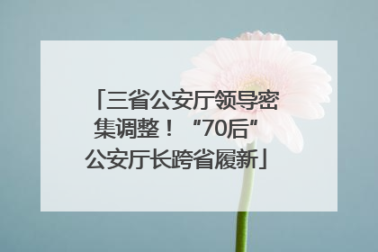 三省公安厅领导密集调整！“70后”公安厅长跨省履新