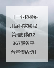 三亚边检站开展国家移民管理机构12367服务平台宣传活动
