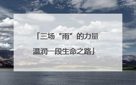 三场“雨”的力量温润一段生命之路