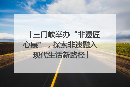 三门峡举办“非遗匠心展”，探索非遗融入现代生活新路径