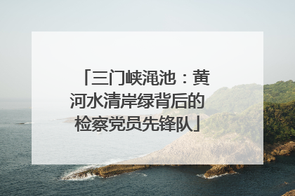 三门峡渑池：黄河水清岸绿背后的检察党员先锋队