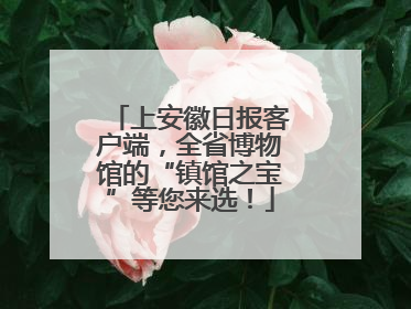 上安徽日报客户端，全省博物馆的“镇馆之宝”等您来选！