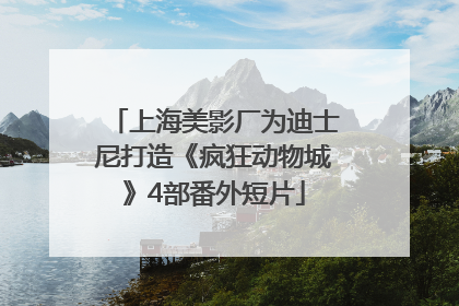 上海美影厂为迪士尼打造《疯狂动物城》4部番外短片