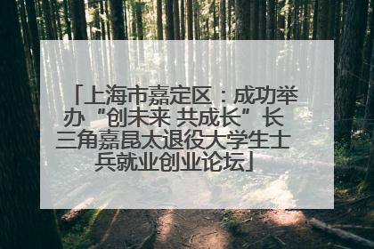 上海市嘉定区：成功举办“创未来 共成长”长三角嘉昆太退役大学生士兵就业创业论坛
