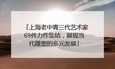 上海老中青三代艺术家69件力作集结，展现当代雕塑的多元发展