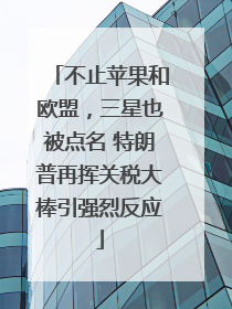 不止苹果和欧盟，三星也被点名 特朗普再挥关税大棒引强烈反应