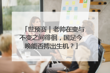 世预赛｜老帅在变与不变之间徘徊，国足今晚能否搏出生机？