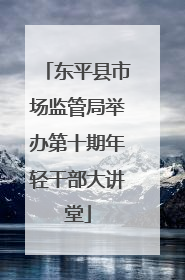 东平县市场监管局举办第十期年轻干部大讲堂