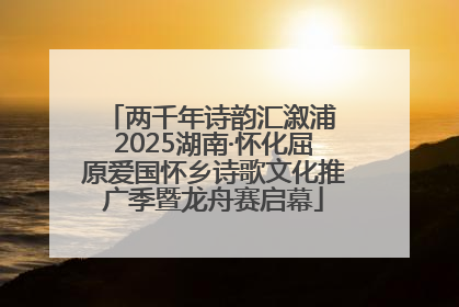 两千年诗韵汇溆浦 2025湖南·怀化屈原爱国怀乡诗歌文化推广季暨龙舟赛启幕