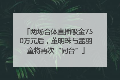 两场合体直播吸金750万元后，董明珠与孟羽童将再次“同台”