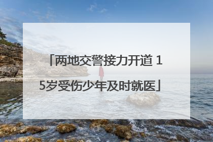 两地交警接力开道 15岁受伤少年及时就医