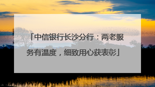 中信银行长沙分行：两老服务有温度，细致用心获表彰