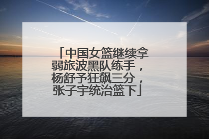 中国女篮继续拿弱旅波黑队练手，杨舒予狂飙三分，张子宇统治篮下