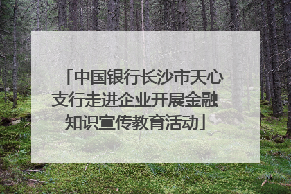 中国银行长沙市天心支行走进企业开展金融知识宣传教育活动