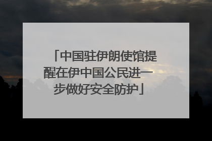 中国驻伊朗使馆提醒在伊中国公民进一步做好安全防护