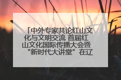 中外专家共论红山文化与文明交流 首届红山文化国际传播大会暨“新时代大讲堂”在辽宁朝阳举办