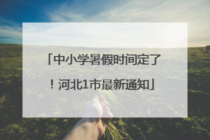 中小学暑假时间定了！河北1市最新通知