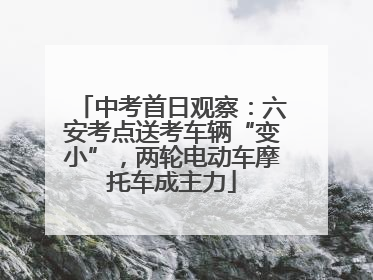 中考首日观察：六安考点送考车辆“变小”，两轮电动车摩托车成主力