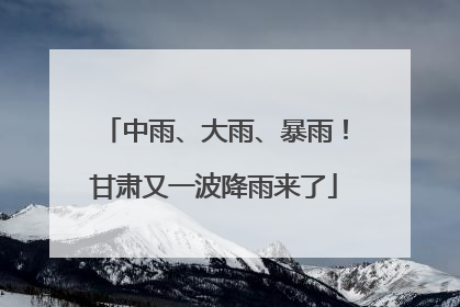 中雨、大雨、暴雨！甘肃又一波降雨来了