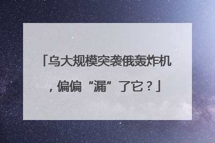 乌大规模突袭俄轰炸机，偏偏“漏”了它？