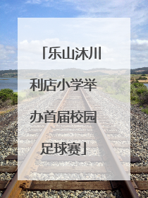 乐山沐川利店小学举办首届校园足球赛