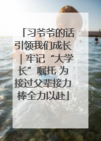习爷爷的话引领我们成长｜牢记“大学长”嘱托 为接过父辈接力棒全力以赴