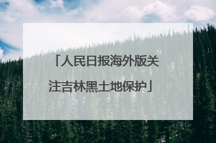 人民日报海外版关注吉林黑土地保护