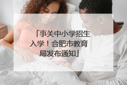事关中小学招生入学！合肥市教育局发布通知