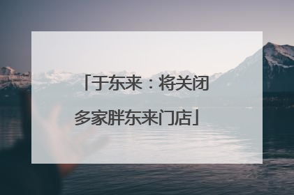 于东来：将关闭多家胖东来门店