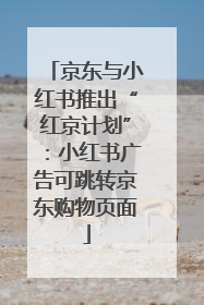 京东与小红书推出“红京计划”：小红书广告可跳转京东购物页面