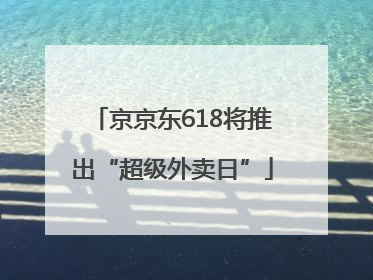 京京东618将推出“超级外卖日”