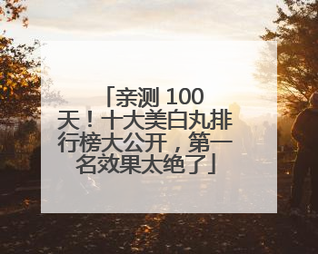 亲测 100 天！十大美白丸排行榜大公开，第一名效果太绝了