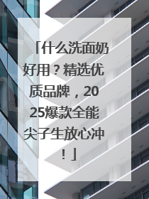 什么洗面奶好用？精选优质品牌，2025爆款全能尖子生放心冲！