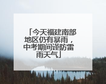 今天福建南部地区仍有暴雨，中考期间谨防雷雨天气